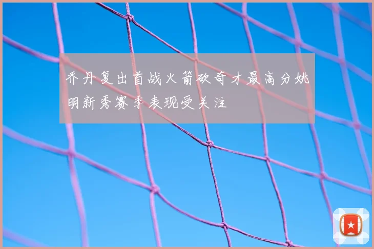 乔丹复出首战火箭砍奇才最高分姚明新秀赛季表现受关注