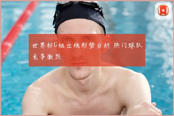 世界杯G组出线形势分析 热门球队竞争激烈