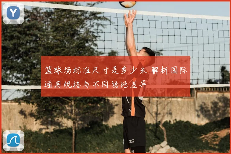 篮球场标准尺寸是多少米 解析国际通用规格与不同场地差异