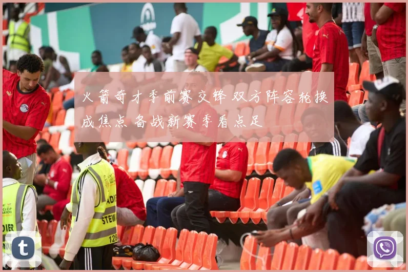 火箭奇才季前赛交锋 双方阵容轮换成焦点 备战新赛季看点足