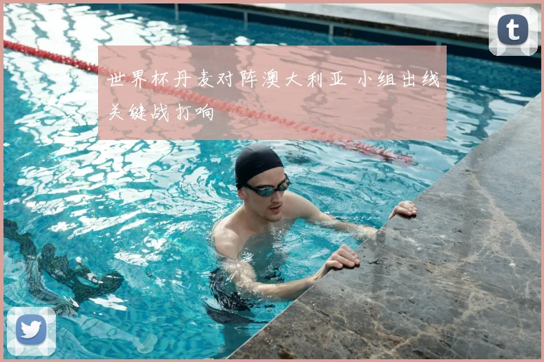 世界杯丹麦对阵澳大利亚 小组出线关键战打响