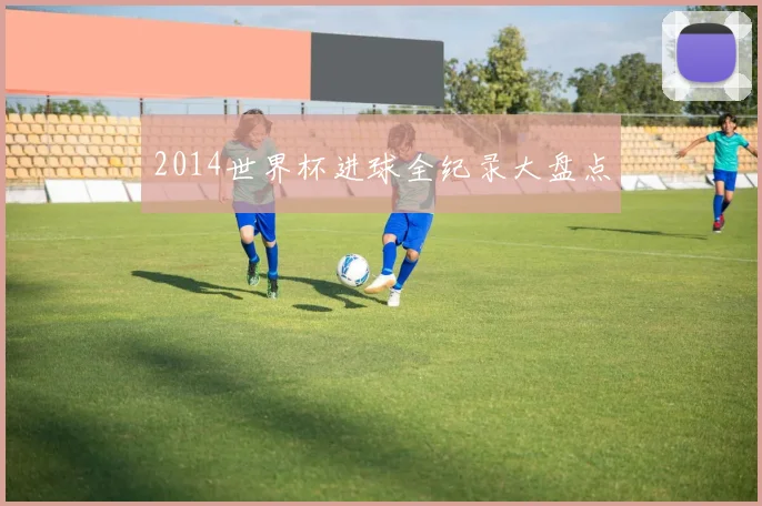 2014世界杯进球全纪录大盘点