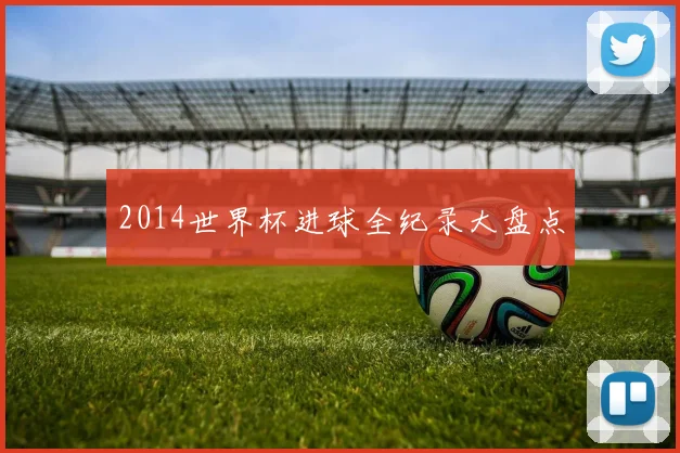 2014世界杯进球全纪录大盘点