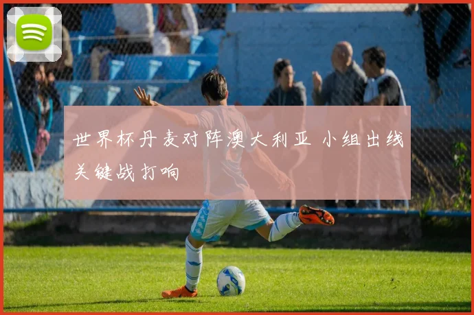 世界杯丹麦对阵澳大利亚 小组出线关键战打响