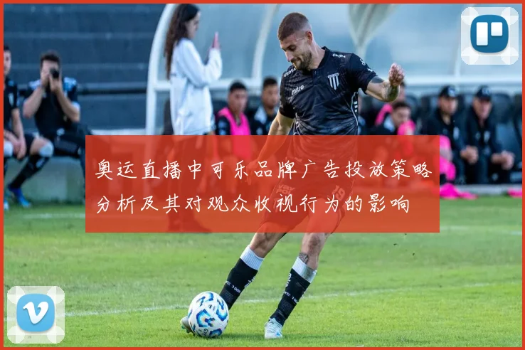 奥运直播中可乐品牌广告投放策略分析及其对观众收视行为的影响