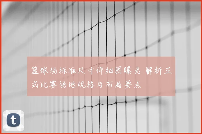 篮球场标准尺寸详细图曝光 解析正式比赛场地规格与布局要点