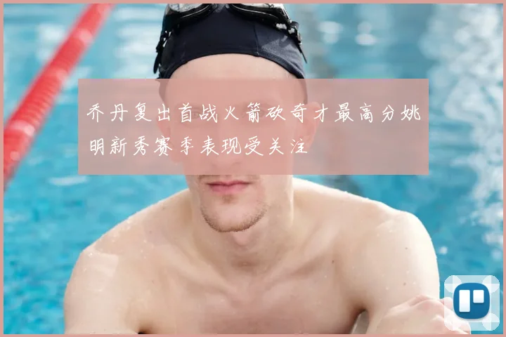 乔丹复出首战火箭砍奇才最高分姚明新秀赛季表现受关注