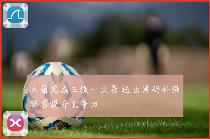 火箭完成三换一交易 送出筹码补强阵容提升竞争力