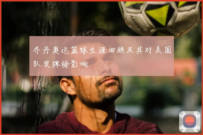 乔丹奥运篮球生涯回顾及其对美国队奖牌榜影响