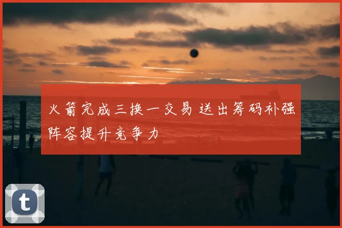 火箭完成三换一交易 送出筹码补强阵容提升竞争力