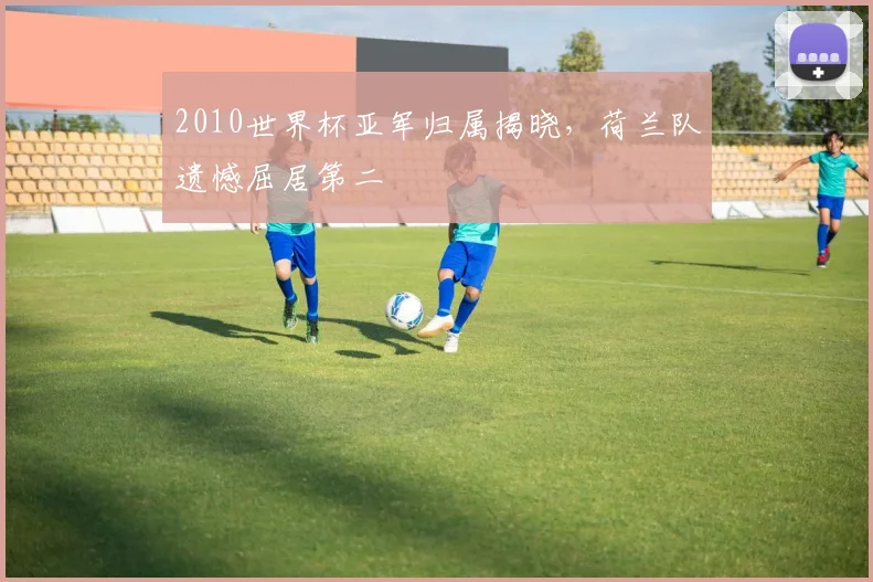 2010世界杯亚军归属揭晓,荷兰队遗憾屈居第二