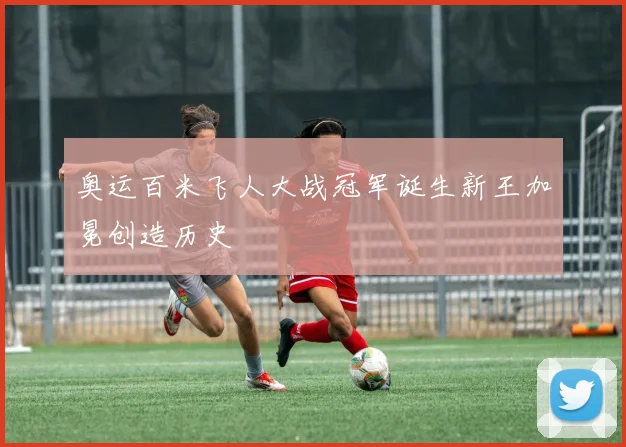奥运百米飞人大战冠军诞生新王加冕创造历史