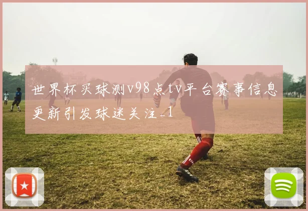 世界杯买球测v98点tv平台赛事信息更新引发球迷关注_1