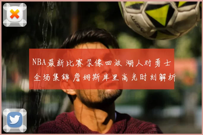 NBA最新比赛录像回放 湖人对勇士全场集锦 詹姆斯库里高光时刻解析