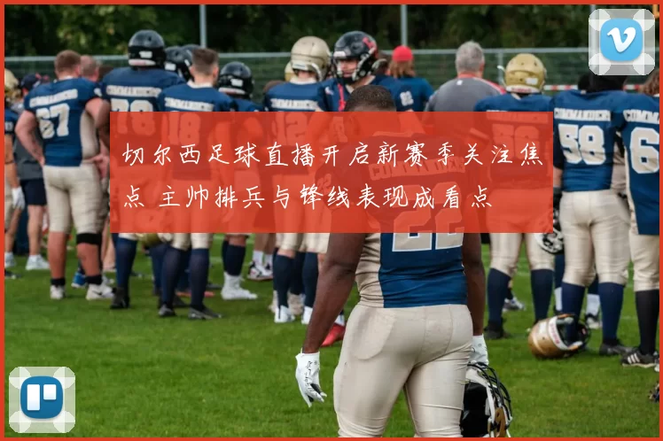 切尔西足球直播开启新赛季关注焦点 主帅排兵与锋线表现成看点