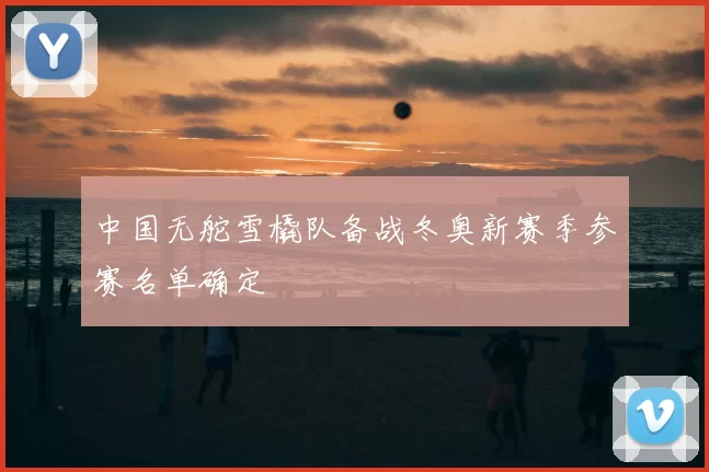 中国无舵雪橇队备战冬奥新赛季参赛名单确定