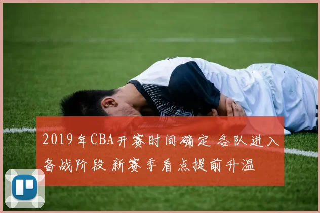 2019年CBA开赛时间确定 各队进入备战阶段 新赛季看点提前升温