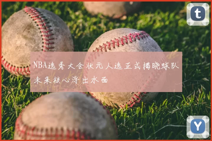NBA选秀大会状元人选正式揭晓球队未来核心浮出水面