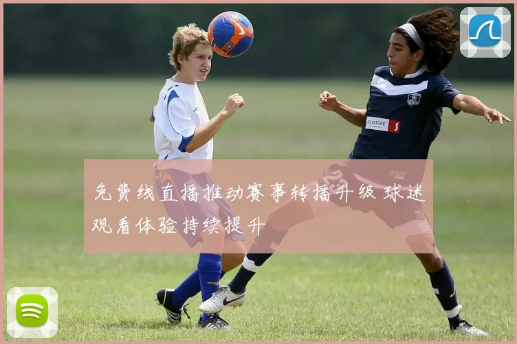 免费线直播推动赛事转播升级 球迷观看体验持续提升
