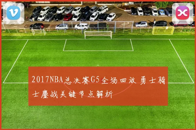 2017NBA总决赛G5全场回放 勇士骑士鏖战关键节点解析