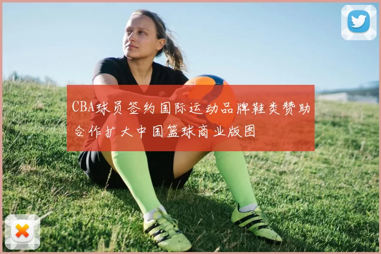 CBA球员签约国际运动品牌鞋类赞助合作扩大中国篮球商业版图