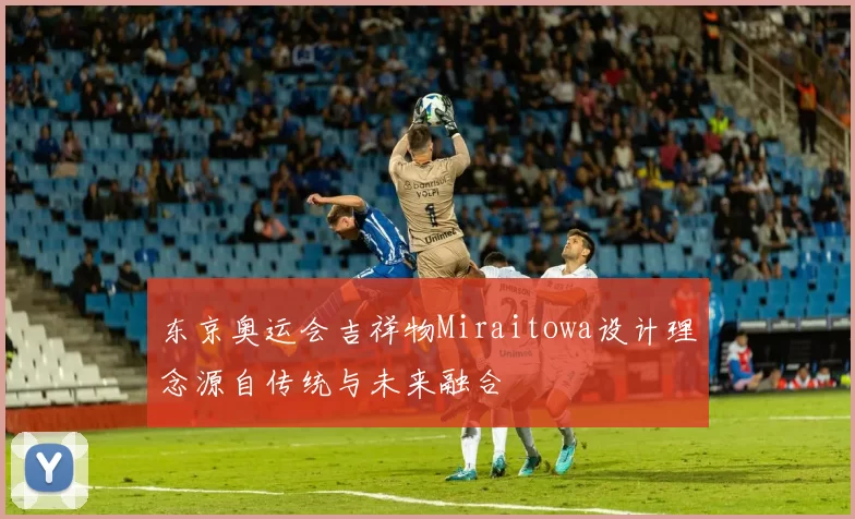 东京奥运会吉祥物Miraitowa设计理念源自传统与未来融合