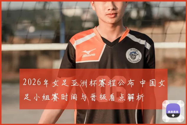 2026年女足亚洲杯赛程公布 中国女足小组赛时间与晋级看点解析