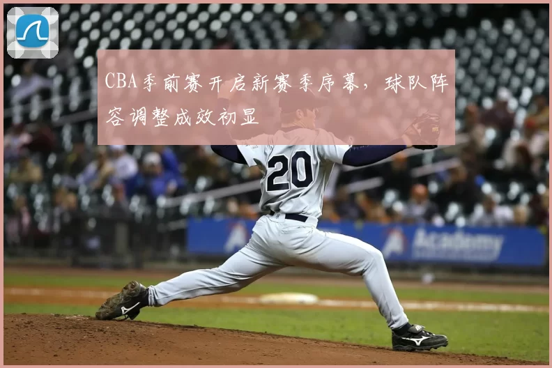 CBA季前赛开启新赛季序幕，球队阵容调整成效初显