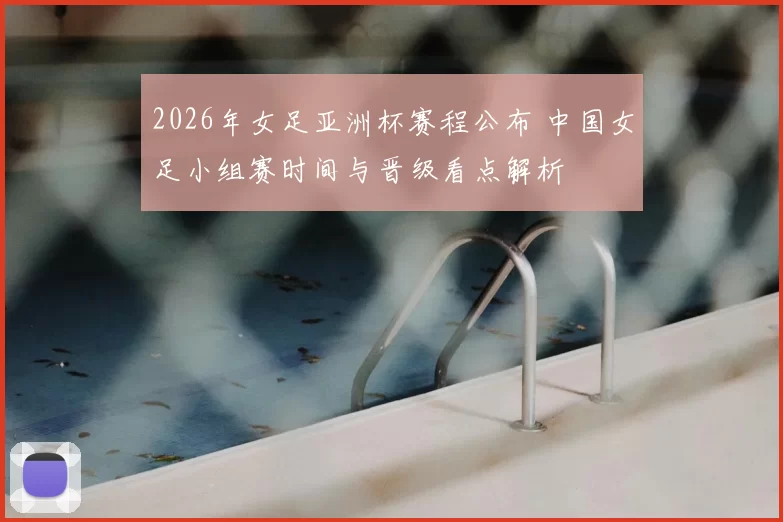 2026年女足亚洲杯赛程公布 中国女足小组赛时间与晋级看点解析