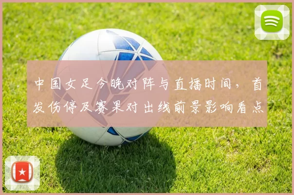 中国女足今晚对阵与直播时间，首发伤停及赛果对出线前景影响看点