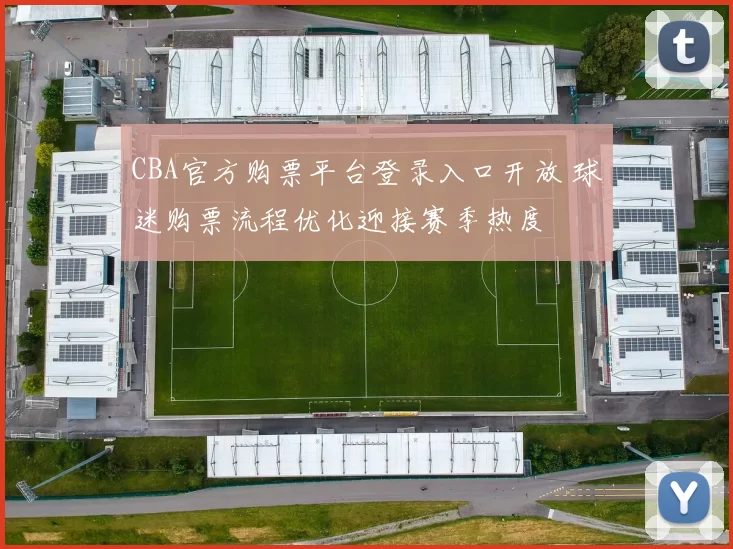 CBA官方购票平台登录入口开放 球迷购票流程优化迎接赛季热度