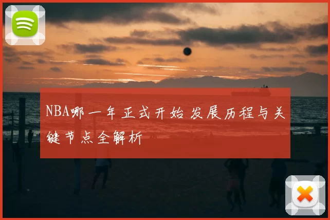 NBA哪一年正式开始 发展历程与关键节点全解析