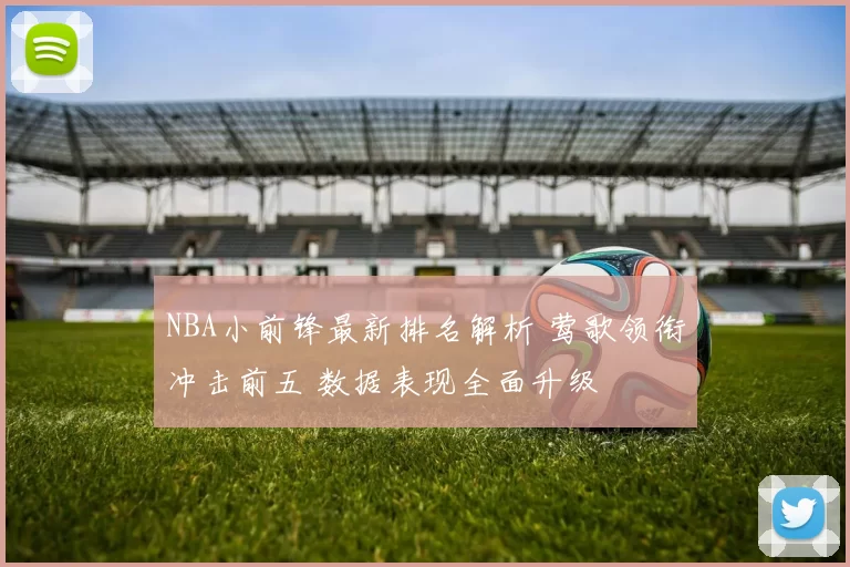 NBA小前锋最新排名解析 莺歌领衔冲击前五 数据表现全面升级