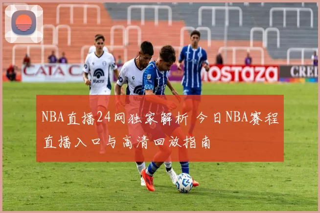 NBA直播24网独家解析 今日NBA赛程直播入口与高清回放指南