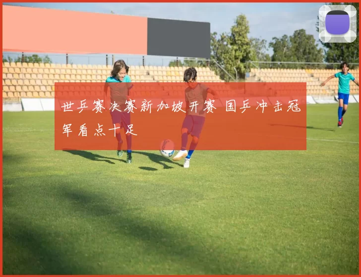 世乒赛决赛新加坡开赛 国乒冲击冠军看点十足