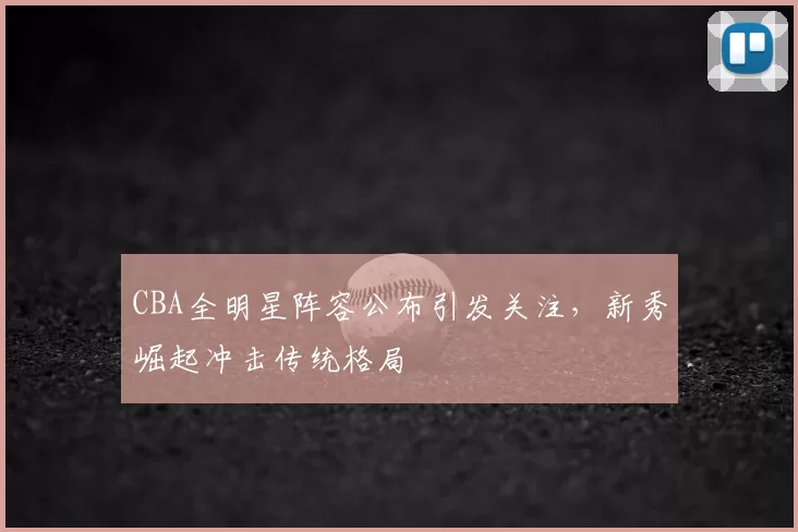 CBA全明星阵容公布引发关注，新秀崛起冲击传统格局