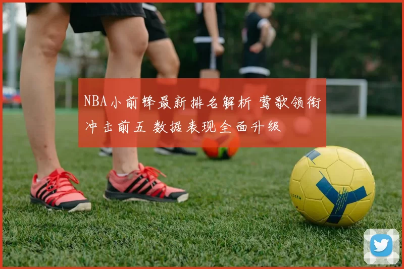 NBA小前锋最新排名解析 莺歌领衔冲击前五 数据表现全面升级