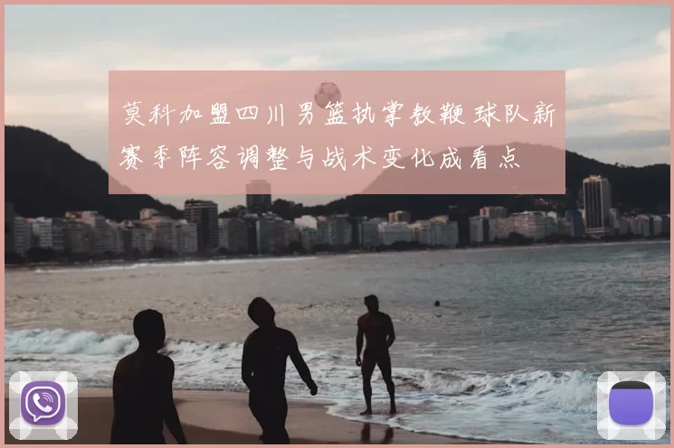 莫科加盟四川男篮执掌教鞭 球队新赛季阵容调整与战术变化成看点