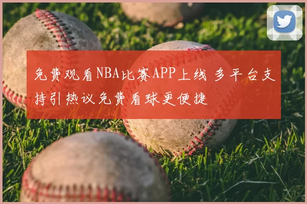免费观看NBA比赛APP上线 多平台支持引热议免费看球更便捷