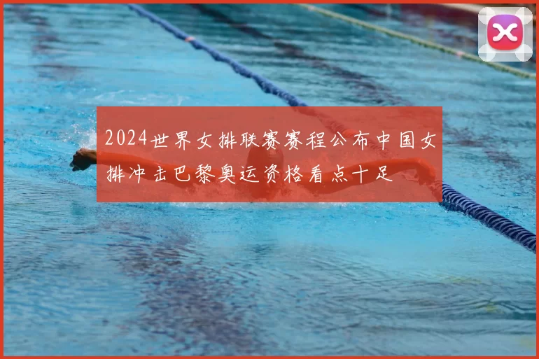 2024世界女排联赛赛程公布中国女排冲击巴黎奥运资格看点十足
