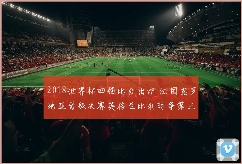 2018世界杯四强比分出炉 法国克罗地亚晋级决赛英格兰比利时争第三名