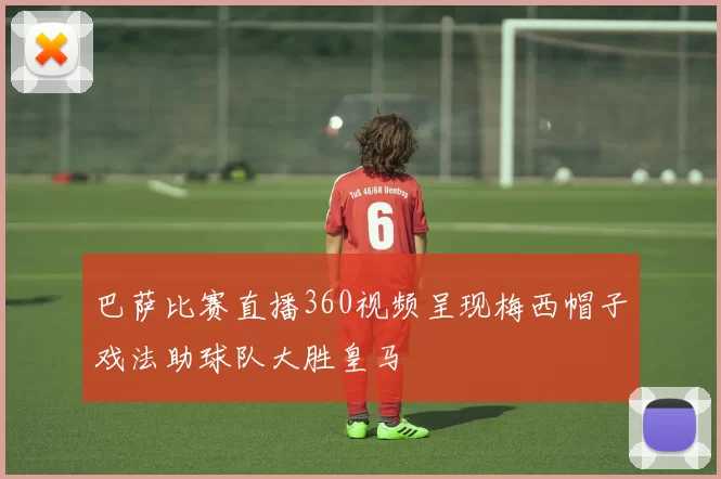 巴萨比赛直播360视频呈现梅西帽子戏法助球队大胜皇马