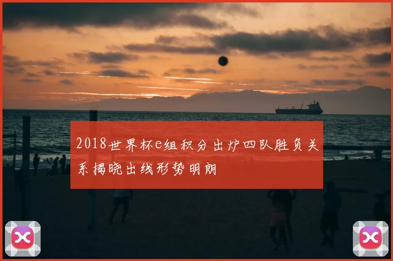 2018世界杯e组积分出炉四队胜负关系揭晓出线形势明朗
