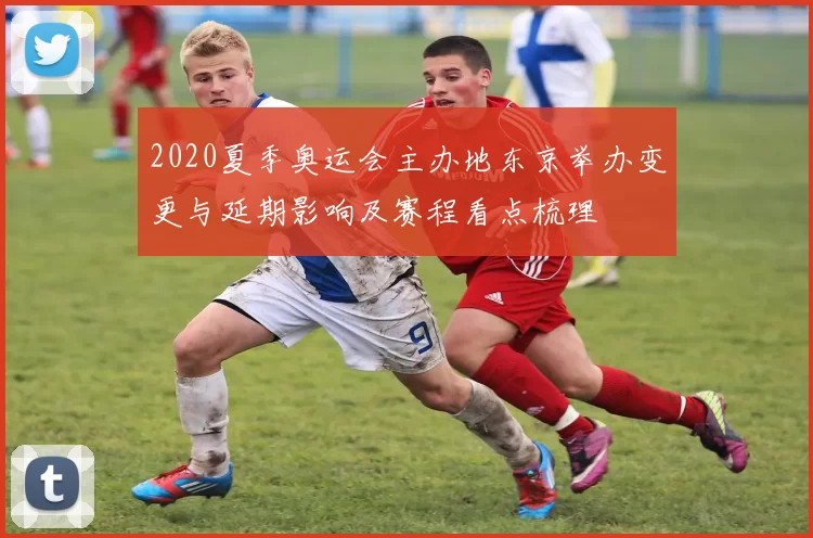 2020夏季奥运会主办地东京举办变更与延期影响及赛程看点梳理