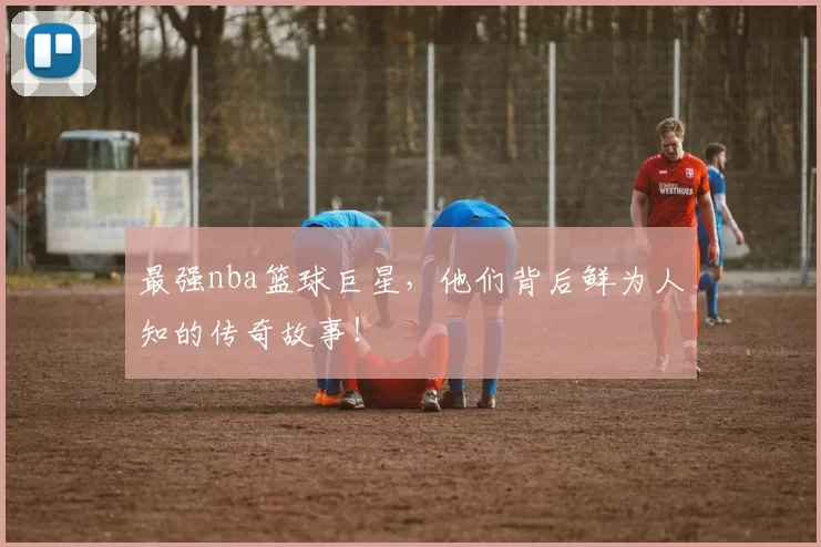 最强nba篮球巨星,他们背后鲜为人知的传奇故事!