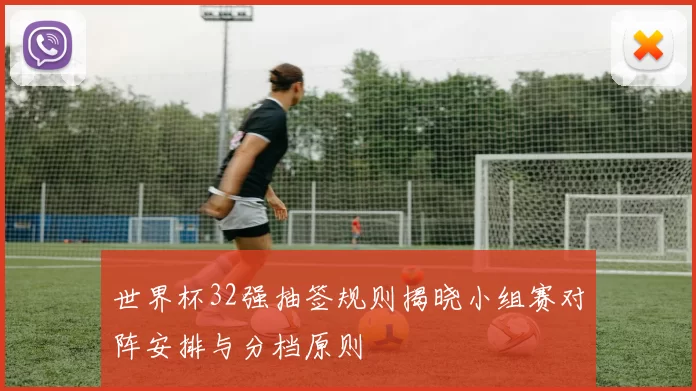 世界杯32强抽签规则揭晓小组赛对阵安排与分档原则