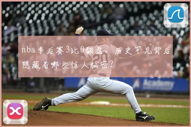 nba季后赛3比0翻盘,历史罕见背后隐藏着哪些惊人秘密?