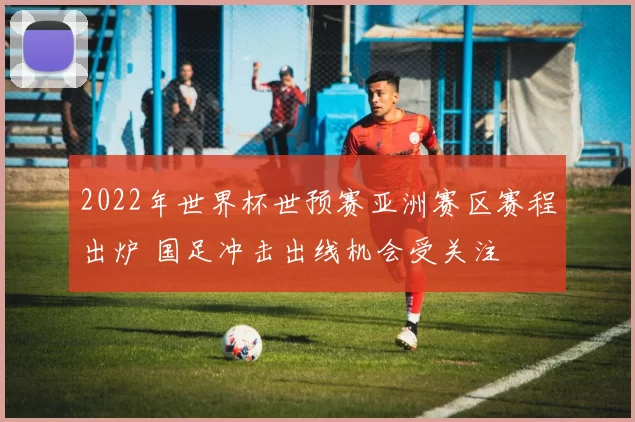 2022年世界杯世预赛亚洲赛区赛程出炉 国足冲击出线机会受关注