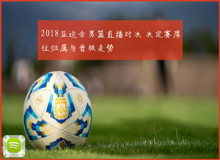 2018亚运会男篮直播对决 决定赛席位归属与晋级走势
