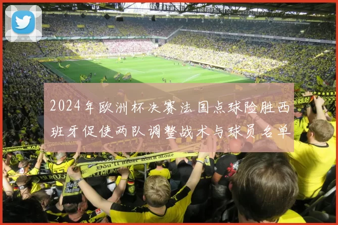2024年欧洲杯决赛法国点球险胜西班牙促使两队调整战术与球员名单